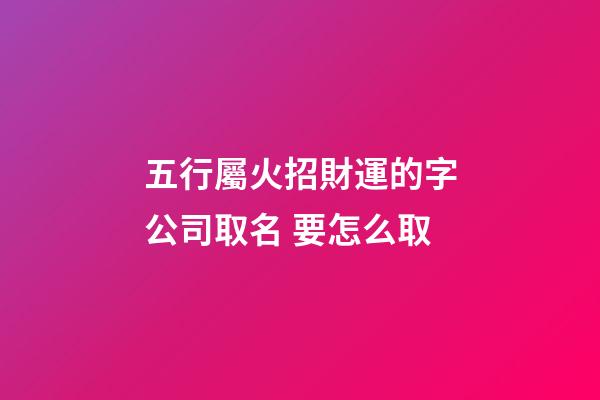 五行屬火招財運的字公司取名 要怎么取-第1張-公司起名-玄機派